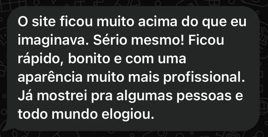 Print do WhatsApp: “O site ficou muito acima do que eu imaginava. Sério mesmo! Ficou rápido, bonito e com uma aparência muito mais profissional. Já mostrei pra algumas pessoas e todo mundo elogiou.”